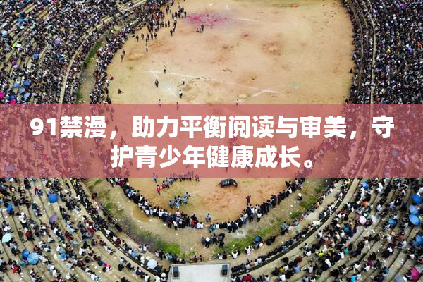 91禁漫，助力平衡阅读与审美，守护青少年健康成长。