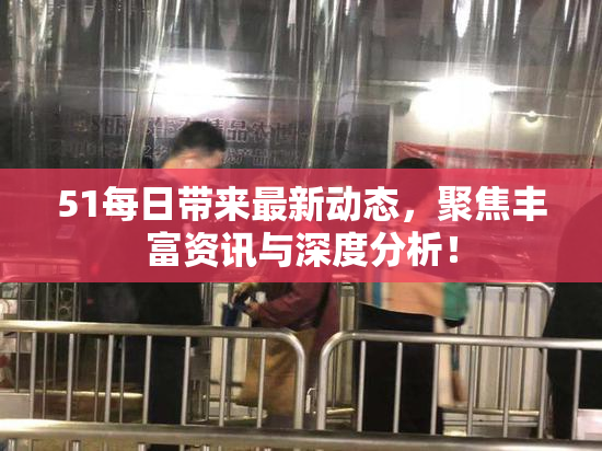 51每日带来最新动态，聚焦丰富资讯与深度分析！
