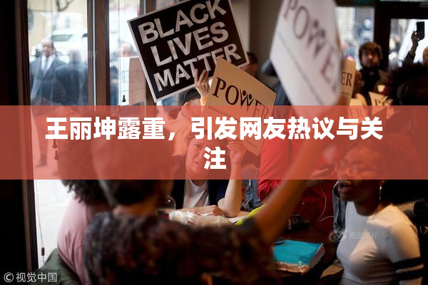 王丽坤露重，引发网友热议与关注