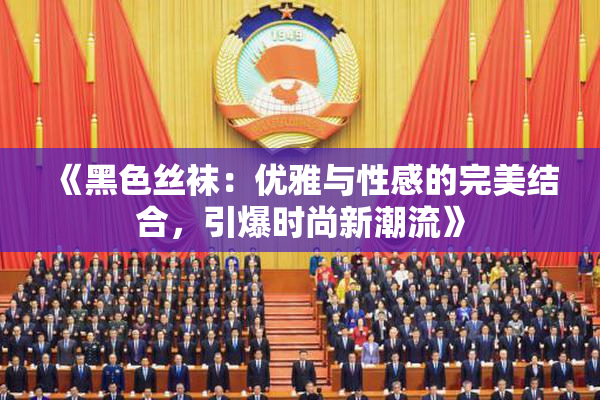 《黑色丝袜：优雅与性感的完美结合，引爆时尚新潮流》