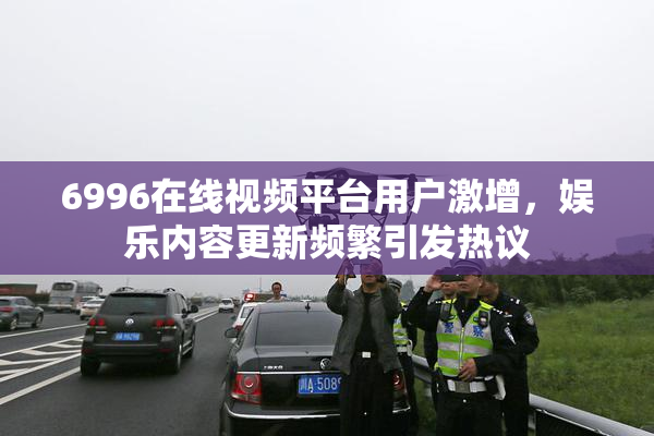 6996在线视频平台用户激增，娱乐内容更新频繁引发热议