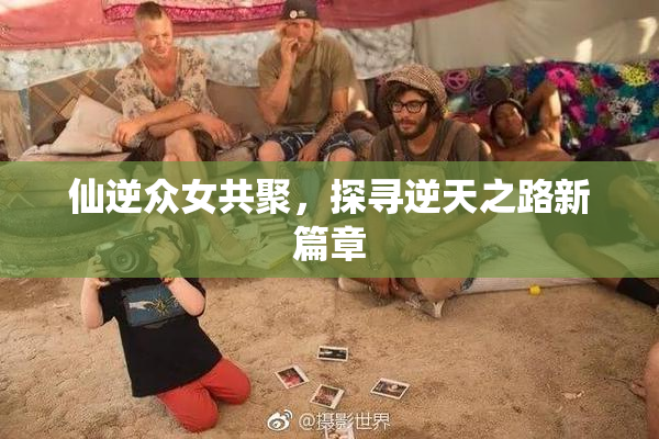 仙逆众女共聚，探寻逆天之路新篇章