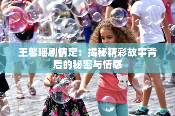 王馨瑶剧情定：揭秘精彩故事背后的秘密与情感