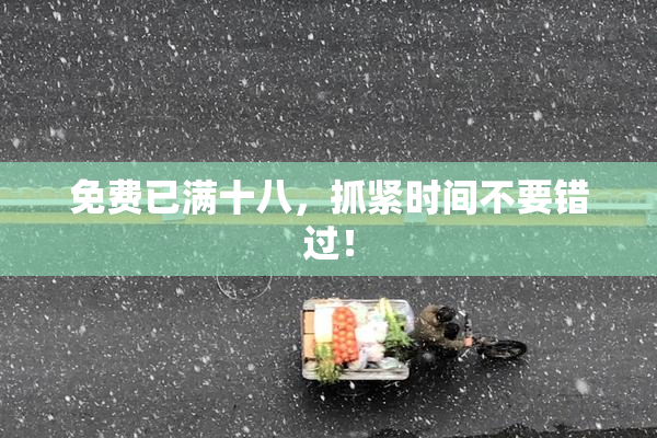 免费已满十八，抓紧时间不要错过！