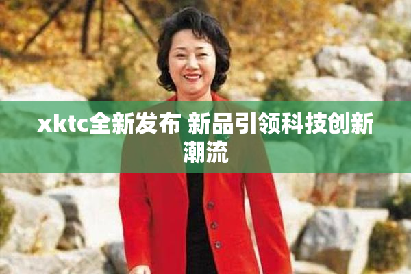 xktc全新发布 新品引领科技创新潮流