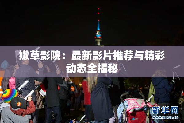 嫩草影院：最新影片推荐与精彩动态全揭秘
