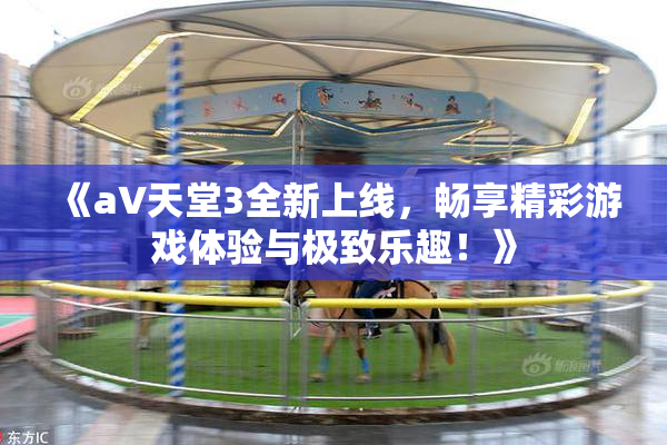 《a∨天堂3全新上线，畅享精彩游戏体验与极致乐趣！》