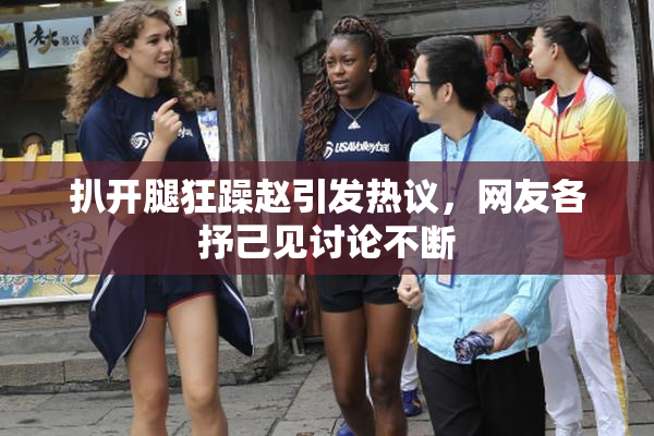扒开腿狂躁赵引发热议，网友各抒己见讨论不断