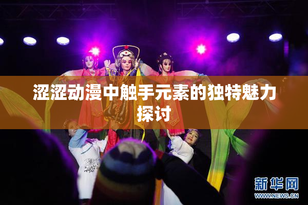 涩涩动漫中触手元素的独特魅力探讨