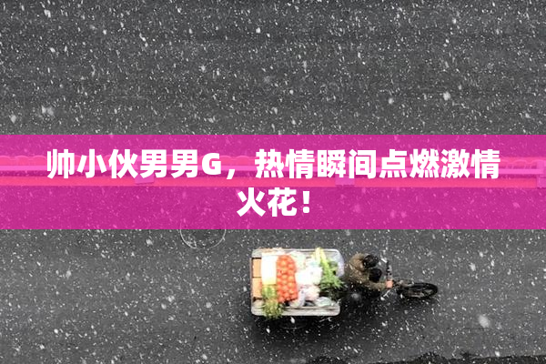 帅小伙男男G，热情瞬间点燃激情火花！