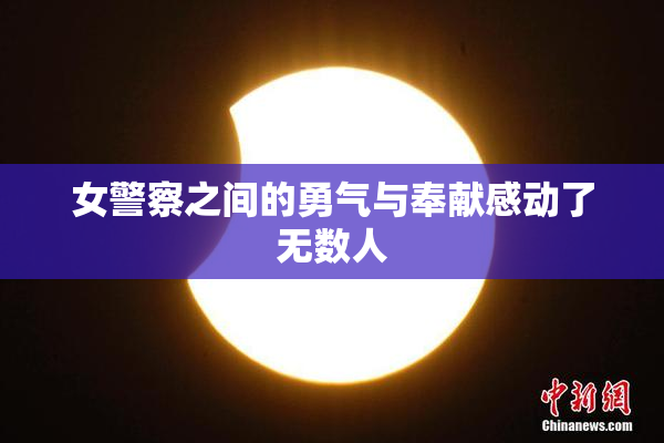 女警察之间的勇气与奉献感动了无数人