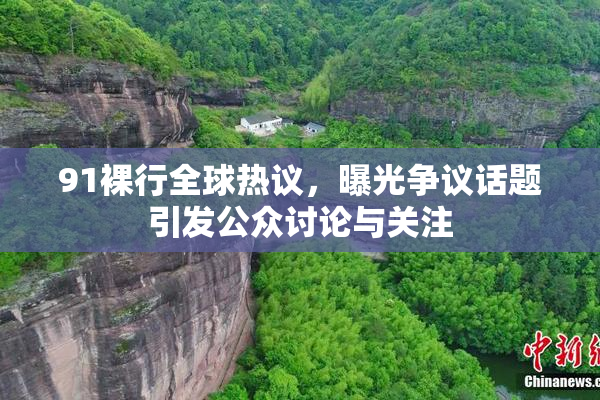91裸行全球热议，曝光争议话题引发公众讨论与关注
