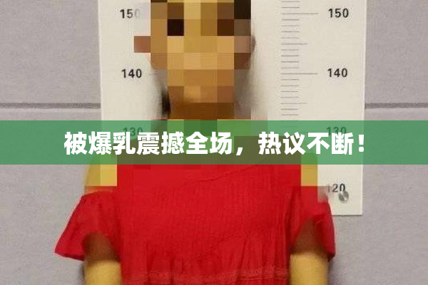 被爆乳震撼全场，热议不断！