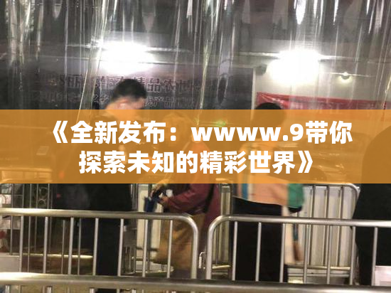 《全新发布：wwww.9带你探索未知的精彩世界》