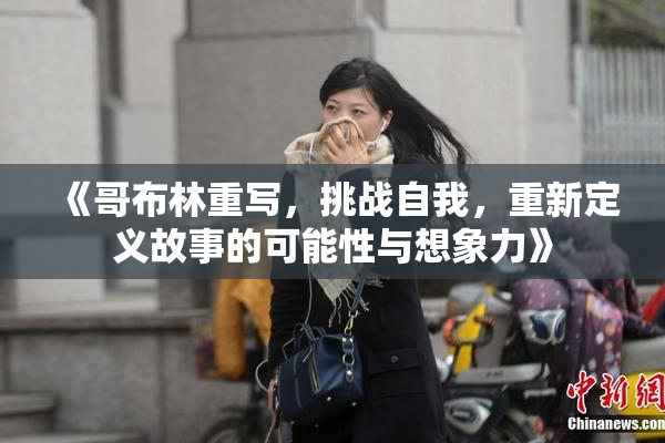 《哥布林重写，挑战自我，重新定义故事的可能性与想象力》