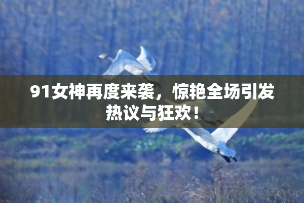 91女神再度来袭，惊艳全场引发热议与狂欢！