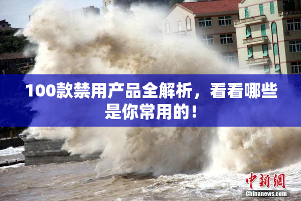 100款禁用产品全解析，看看哪些是你常用的！