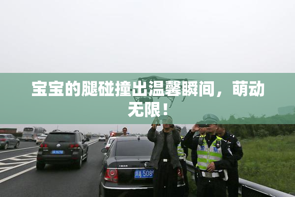 宝宝的腿碰撞出温馨瞬间，萌动无限！