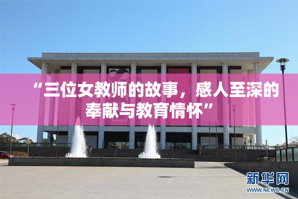 “三位女教师的故事，感人至深的奉献与教育情怀”