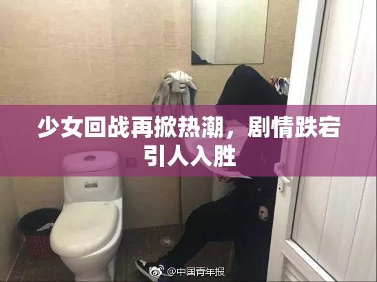 少女回战再掀热潮，剧情跌宕引人入胜