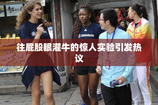 往屁股眼灌牛的惊人实验引发热议