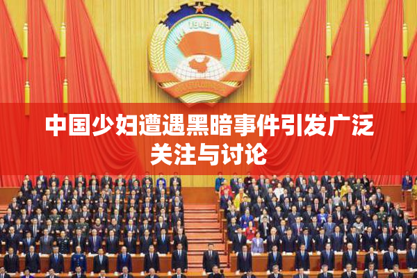 中国少妇遭遇黑暗事件引发广泛关注与讨论