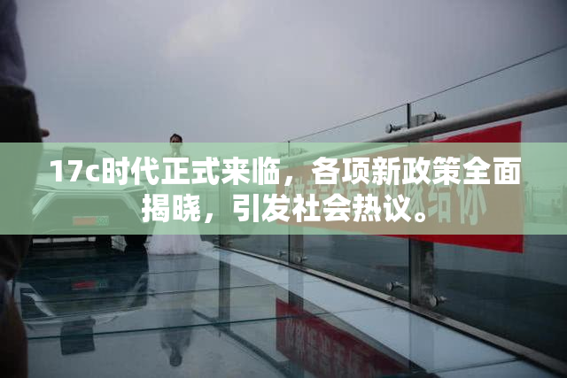 17c时代正式来临，各项新政策全面揭晓，引发社会热议。