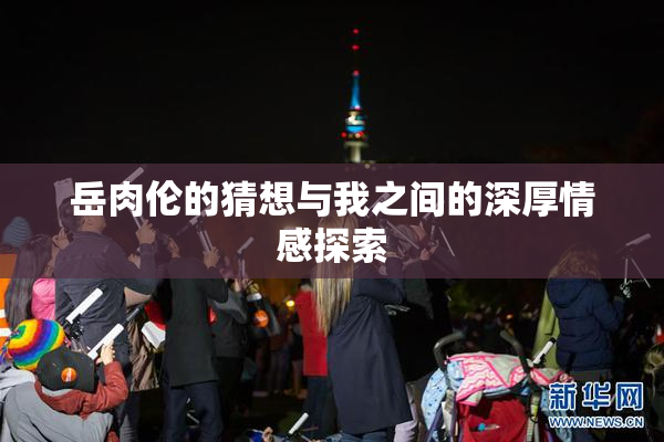 岳肉伦的猜想与我之间的深厚情感探索