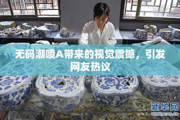 无码潮喷A带来的视觉震撼，引发网友热议