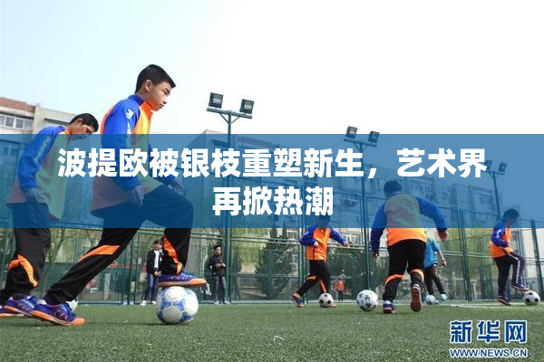 波提欧被银枝重塑新生，艺术界再掀热潮