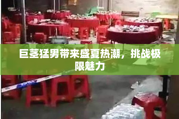 巨茎猛男带来盛夏热潮，挑战极限魅力