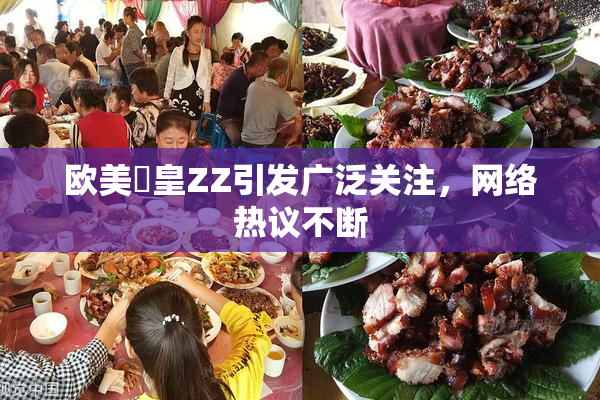 欧美嘼皇ZZ引发广泛关注，网络热议不断