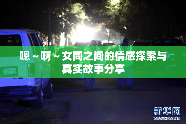 嗯～啊～女同之间的情感探索与真实故事分享