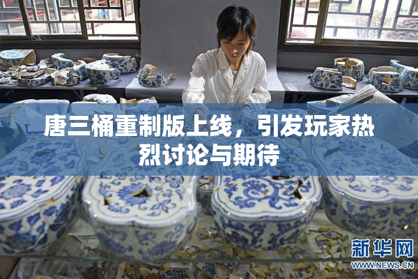 唐三桶重制版上线，引发玩家热烈讨论与期待