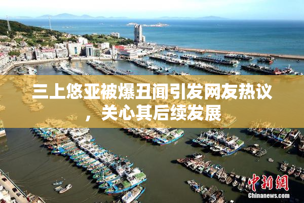 三上悠亚被爆丑闻引发网友热议，关心其后续发展