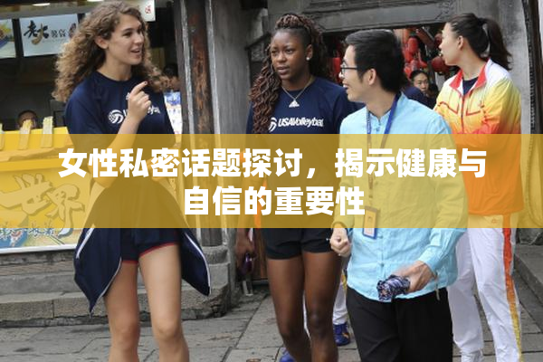 女性私密话题探讨，揭示健康与自信的重要性