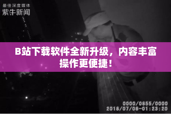 B站下载软件全新升级，内容丰富操作更便捷！