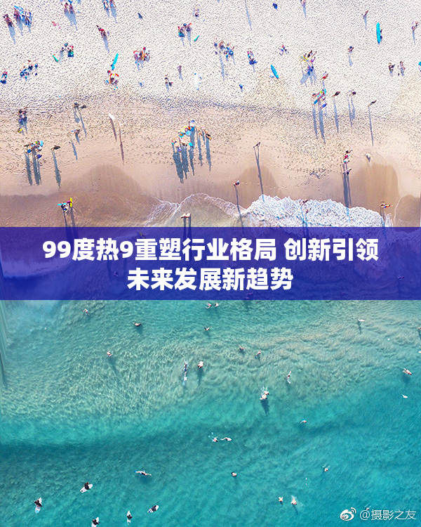 99度热9重塑行业格局 创新引领未来发展新趋势