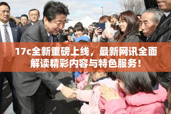 17c全新重磅上线，最新网讯全面解读精彩内容与特色服务！