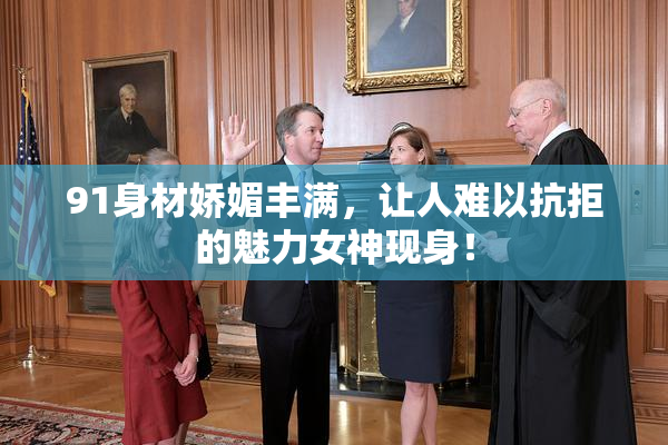 91身材娇媚丰满，让人难以抗拒的魅力女神现身！