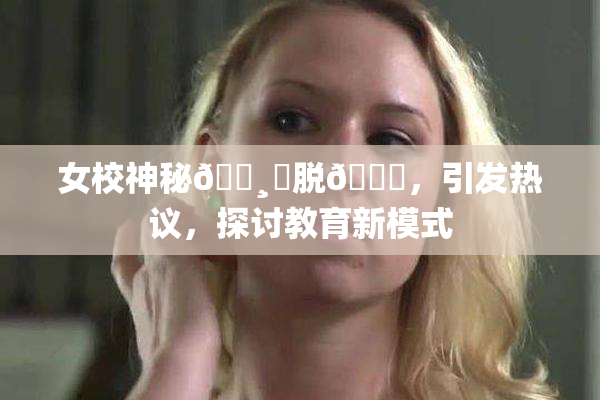 女校神秘🌸‌脱👙，引发热议，探讨教育新模式