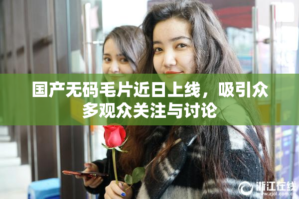 国产无码毛片近日上线，吸引众多观众关注与讨论