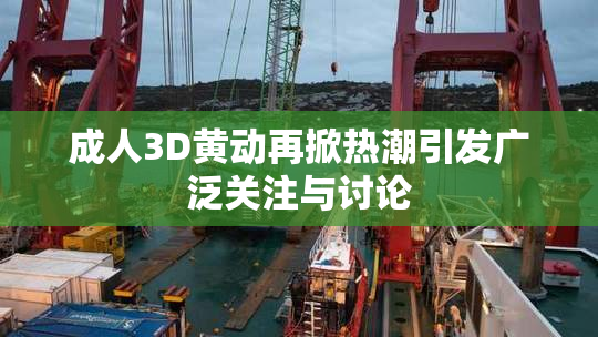 成人3D黄动再掀热潮引发广泛关注与讨论