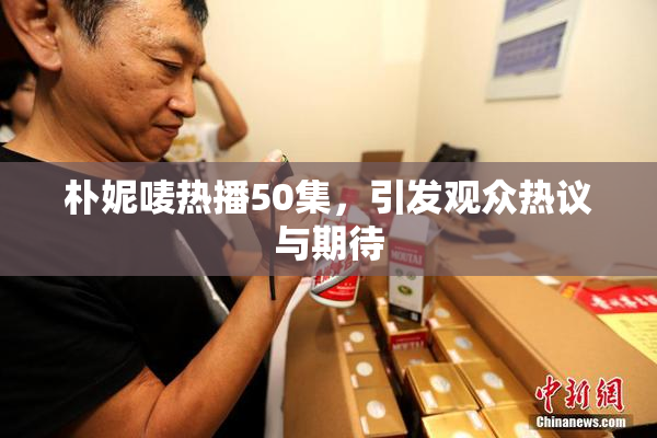 朴妮唛热播50集，引发观众热议与期待