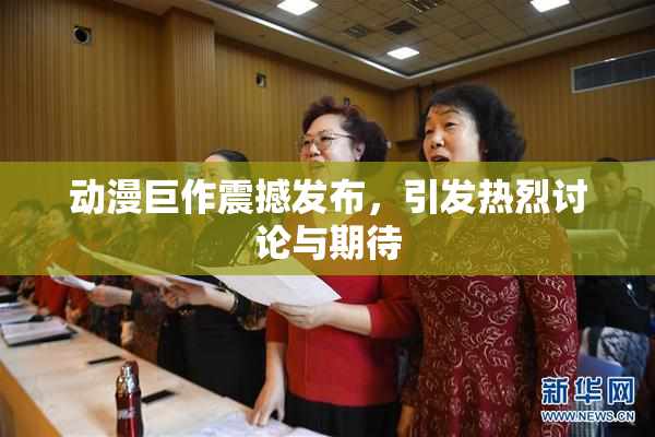 动漫巨作震撼发布，引发热烈讨论与期待