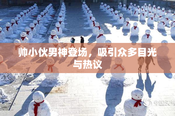 帅小伙男神登场，吸引众多目光与热议