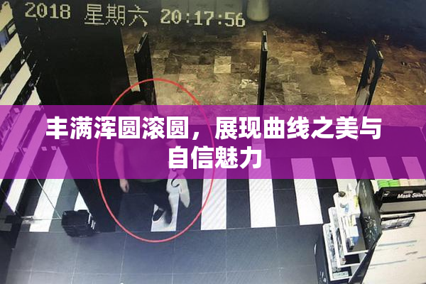 丰满浑圆滚圆，展现曲线之美与自信魅力