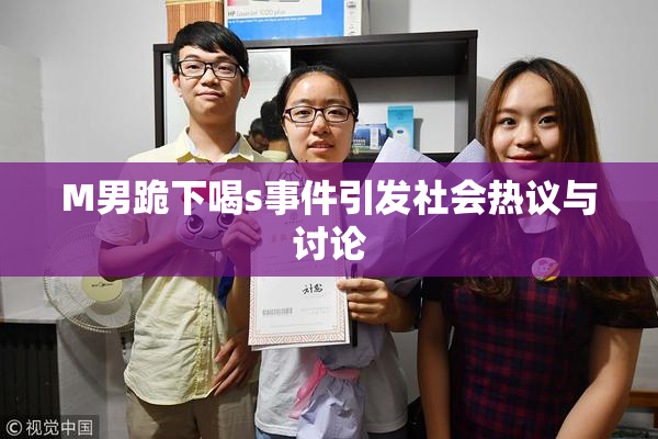 M男跪下喝s事件引发社会热议与讨论