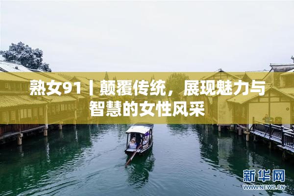 熟女91丨颠覆传统，展现魅力与智慧的女性风采