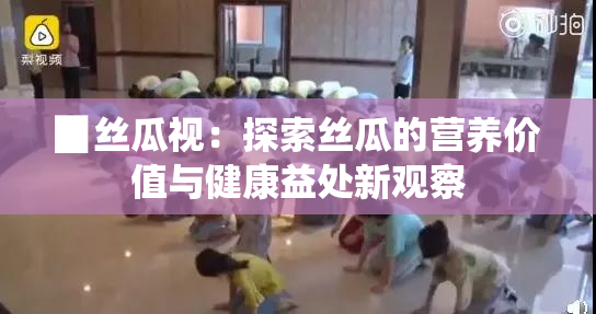 ▉丝瓜视：探索丝瓜的营养价值与健康益处新观察